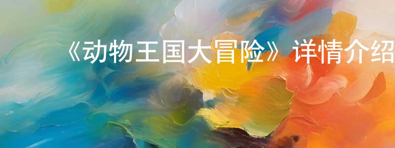 ﻿程新辉发布﻿《动物王国大冒险》详情介绍_动物王国大冒险已完结在线观看_动物王国大冒险迅雷下载_欧美动漫